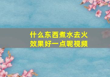 什么东西煮水去火效果好一点呢视频