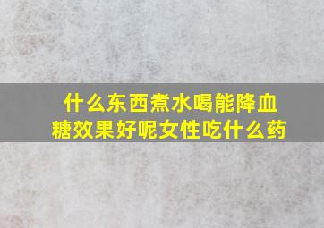 什么东西煮水喝能降血糖效果好呢女性吃什么药