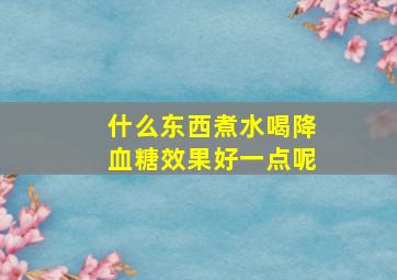 什么东西煮水喝降血糖效果好一点呢