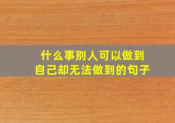 什么事别人可以做到自己却无法做到的句子