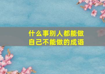 什么事别人都能做自己不能做的成语