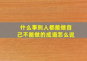 什么事别人都能做自己不能做的成语怎么说