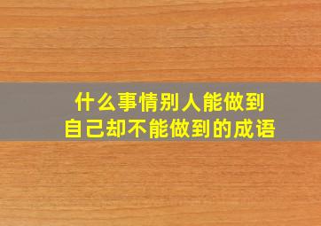 什么事情别人能做到自己却不能做到的成语