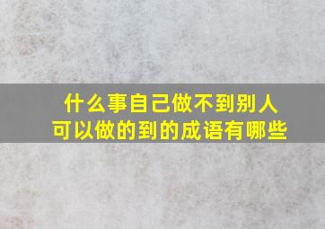 什么事自己做不到别人可以做的到的成语有哪些