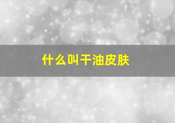 什么叫干油皮肤