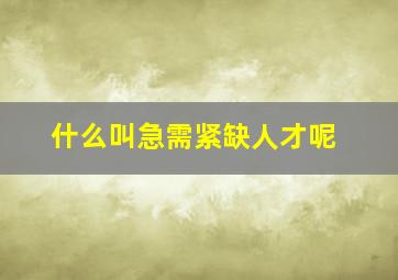 什么叫急需紧缺人才呢