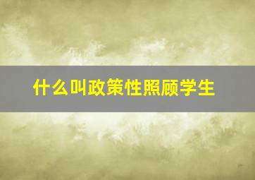 什么叫政策性照顾学生