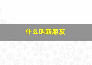 什么叫新朋友