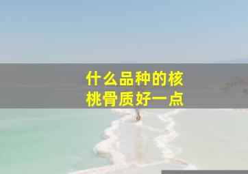 什么品种的核桃骨质好一点