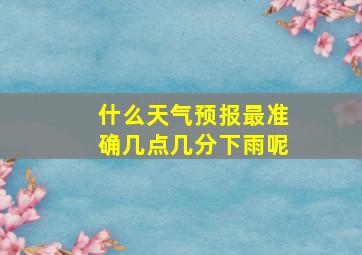 什么天气预报最准确几点几分下雨呢