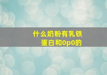 什么奶粉有乳铁蛋白和0p0的