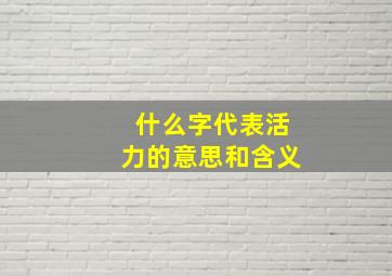 什么字代表活力的意思和含义