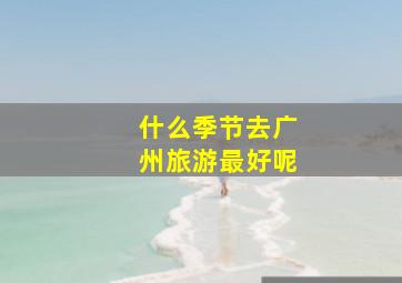 什么季节去广州旅游最好呢