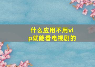 什么应用不用vip就能看电视剧的