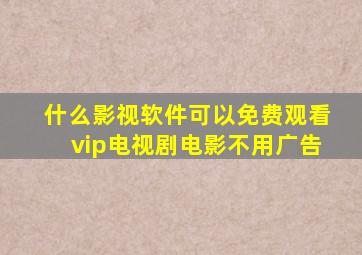 什么影视软件可以免费观看vip电视剧电影不用广告