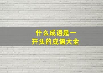 什么成语是一开头的成语大全