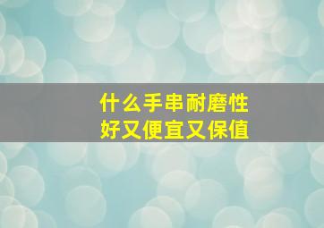 什么手串耐磨性好又便宜又保值