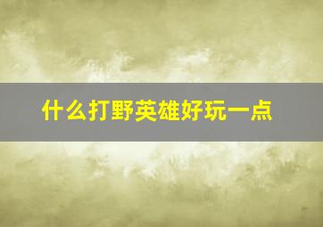 什么打野英雄好玩一点