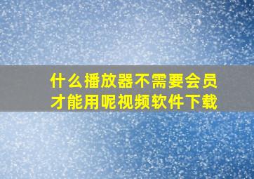 什么播放器不需要会员才能用呢视频软件下载