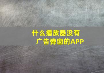 什么播放器没有广告弹窗的APP