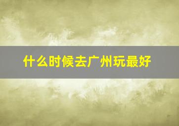 什么时候去广州玩最好