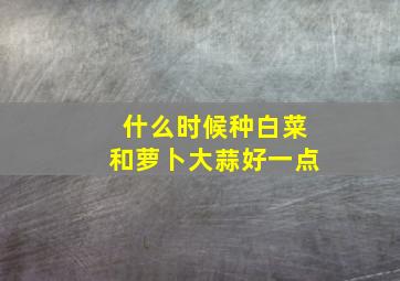 什么时候种白菜和萝卜大蒜好一点