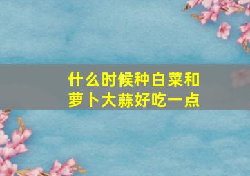 什么时候种白菜和萝卜大蒜好吃一点