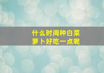 什么时间种白菜萝卜好吃一点呢