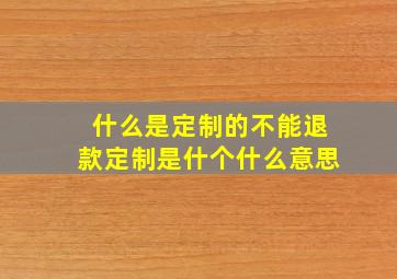 什么是定制的不能退款定制是什个什么意思