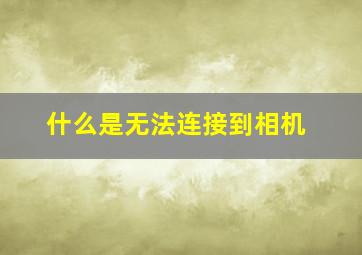 什么是无法连接到相机