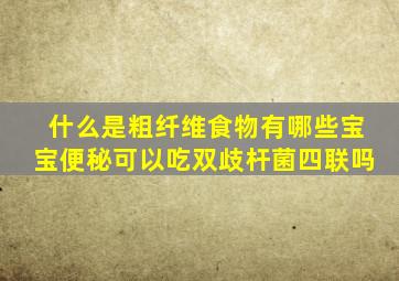 什么是粗纤维食物有哪些宝宝便秘可以吃双歧杆菌四联吗