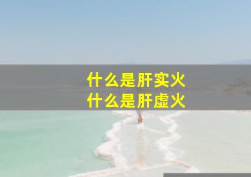 什么是肝实火什么是肝虚火