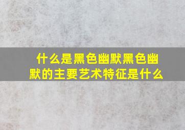 什么是黑色幽默黑色幽默的主要艺术特征是什么