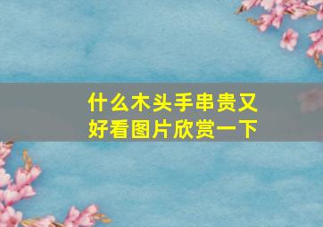 什么木头手串贵又好看图片欣赏一下