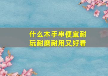 什么木手串便宜耐玩耐磨耐用又好看