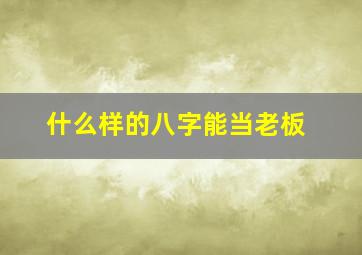 什么样的八字能当老板