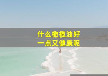 什么橄榄油好一点又健康呢