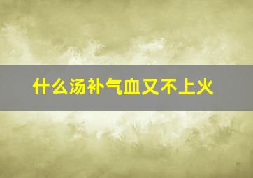 什么汤补气血又不上火