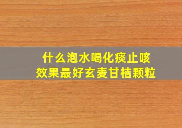 什么泡水喝化痰止咳效果最好玄麦甘桔颗粒