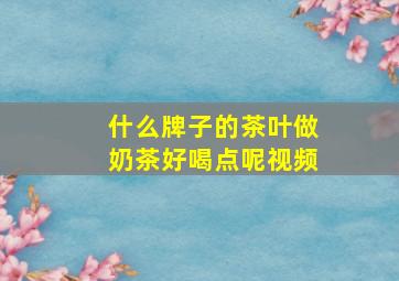 什么牌子的茶叶做奶茶好喝点呢视频