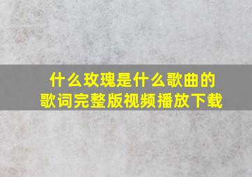 什么玫瑰是什么歌曲的歌词完整版视频播放下载