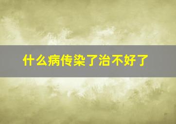 什么病传染了治不好了