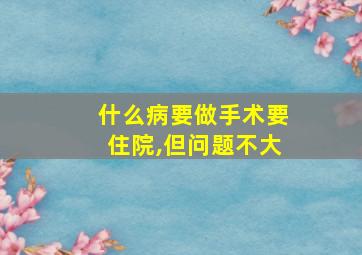 什么病要做手术要住院,但问题不大