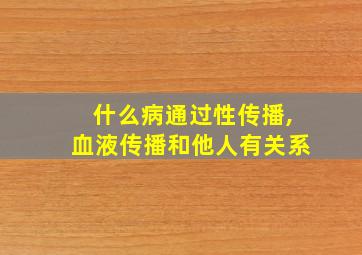 什么病通过性传播,血液传播和他人有关系