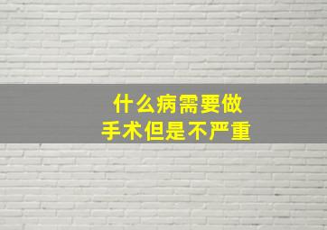 什么病需要做手术但是不严重