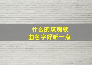 什么的玫瑰歌曲名字好听一点