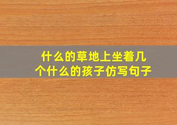 什么的草地上坐着几个什么的孩子仿写句子