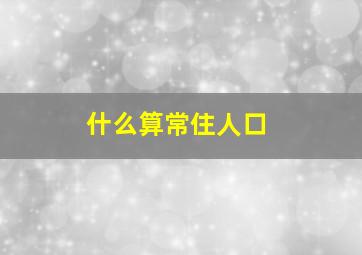 什么算常住人口