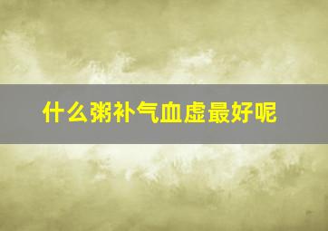 什么粥补气血虚最好呢