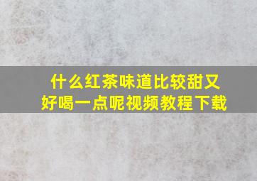 什么红茶味道比较甜又好喝一点呢视频教程下载